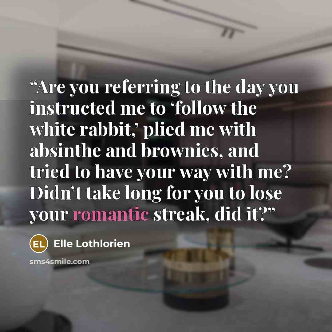“Are you referring to the day you instructed me to ‘follow the white rabbit,’ plied me with absinthe and brownies, and tried to have your way with me? Didn’t take long for you to lose your romantic streak, did it?” quote by Elle Lothlorien
