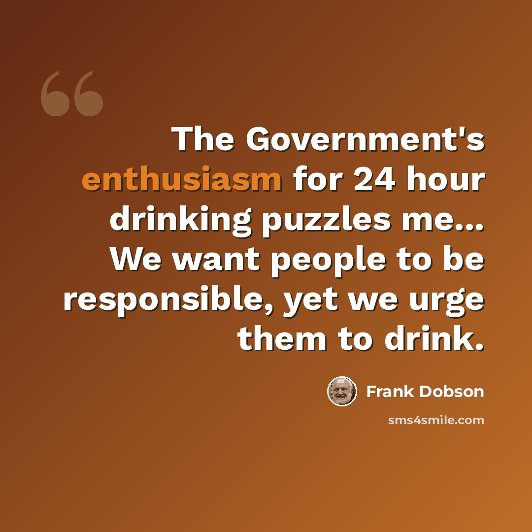 “The Government's enthusiasm for 24 hour drinking puzzles me... We want people to be responsible, yet we urge them to drink.” quote by Frank Dobson