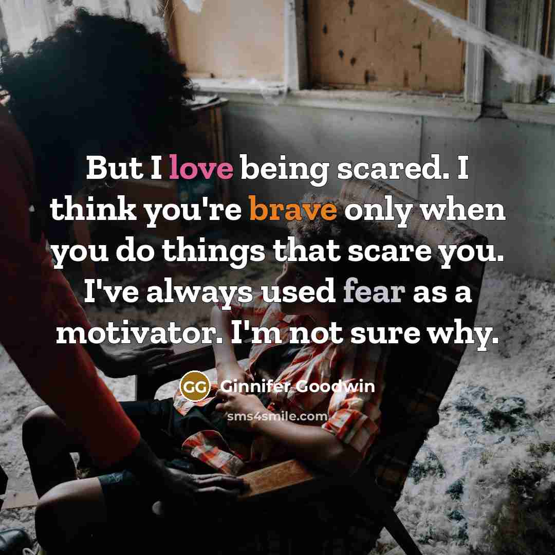 “But I love being scared. I think you're brave only when you do things that scare you. I've always used fear as a motivator. I'm not sure why.” quote by Ginnifer Goodwin