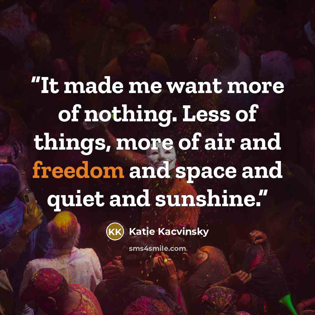 “It made me want more of nothing. Less of things, more of air and freedom and space and quiet and sunshine.” quote by Katie Kacvinsky