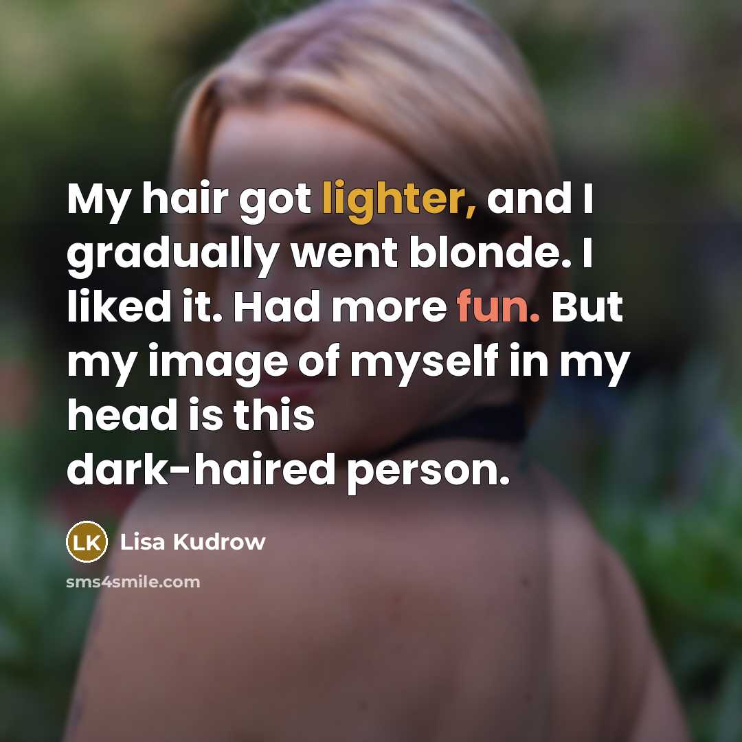 “My hair got lighter, and I gradually went blonde. I liked it. Had more fun. But my image of myself in my head is this dark-haired person.” quote by Lisa Kudrow