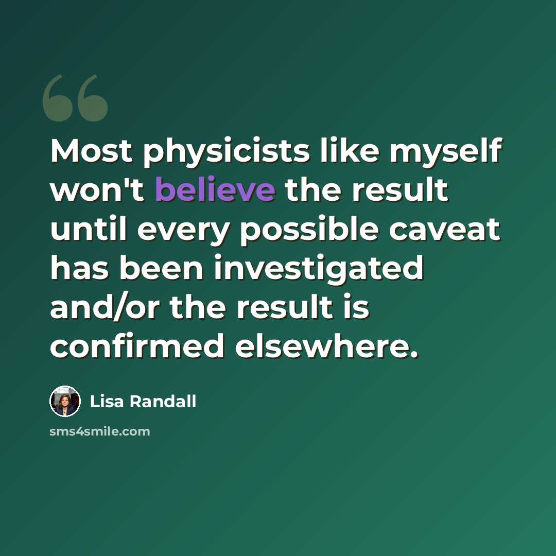 “Most physicists like myself won't believe the result until every possible caveat has been investigated and/or the result is confirmed elsewhere.” quote by Lisa Randall