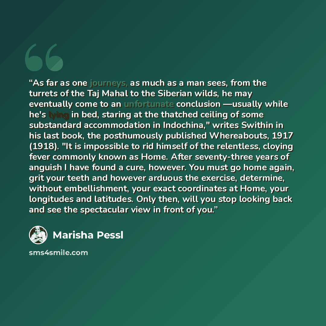 “As far as one journeys, as much as a man sees, from the turrets of the Taj Mahal to the Siberian wilds, he may eventually come to an unfortunate conclusion —usually while he's lying in bed, staring at the thatched ceiling of some substandard accommodation in Indochina," writes Swithin in his last…” quote by Marisha Pessl