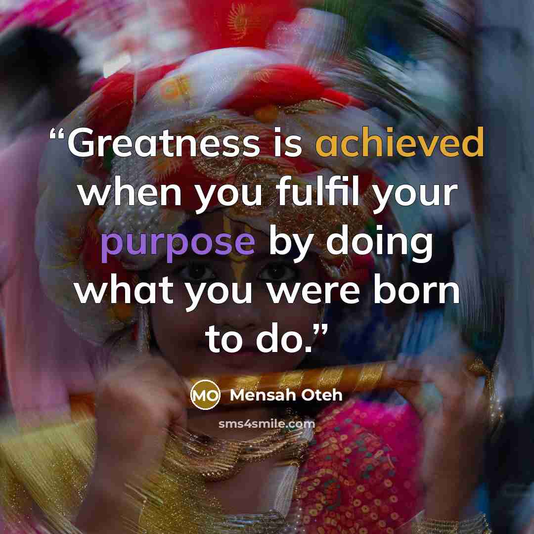“Greatness is achieved when you fulfil your purpose by doing what you were born to do.” quote by Mensah Oteh