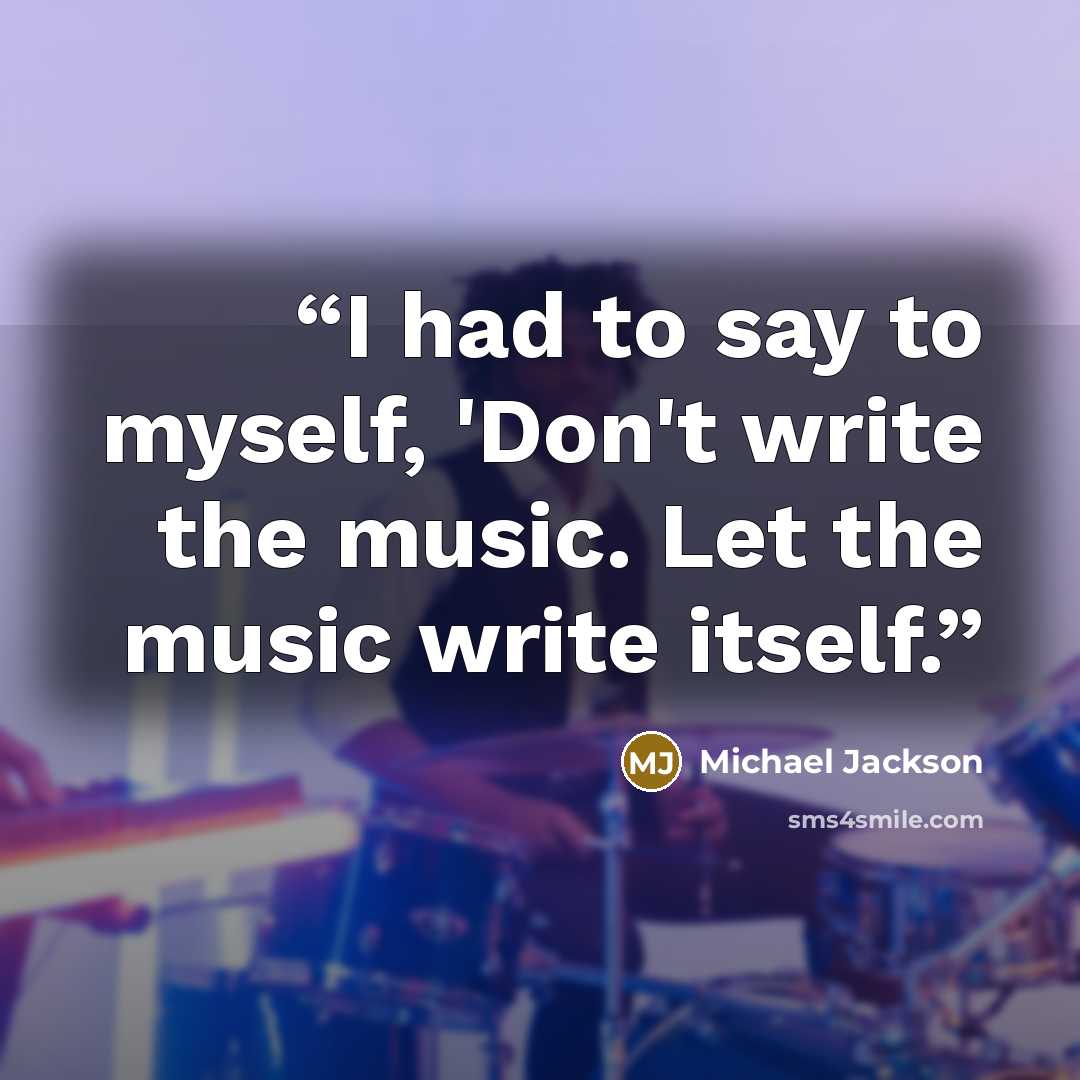 “I had to say to myself, 'Don't write the music. Let the music write itself.” quote by Michael Jackson