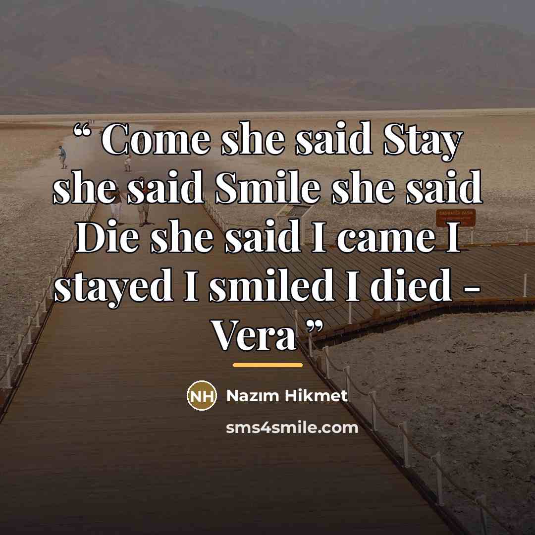 “Come she said Stay she said Smile she said Die she said I came I stayed I smiled I died - Vera” quote by Nâzım Hikmet