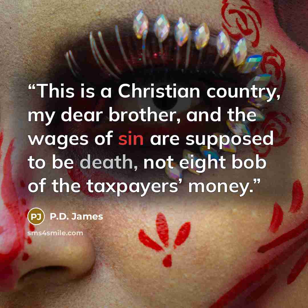 “This is a Christian country, my dear brother, and the wages of sin are supposed to be death, not eight bob of the taxpayers’ money.” quote by P.D. James