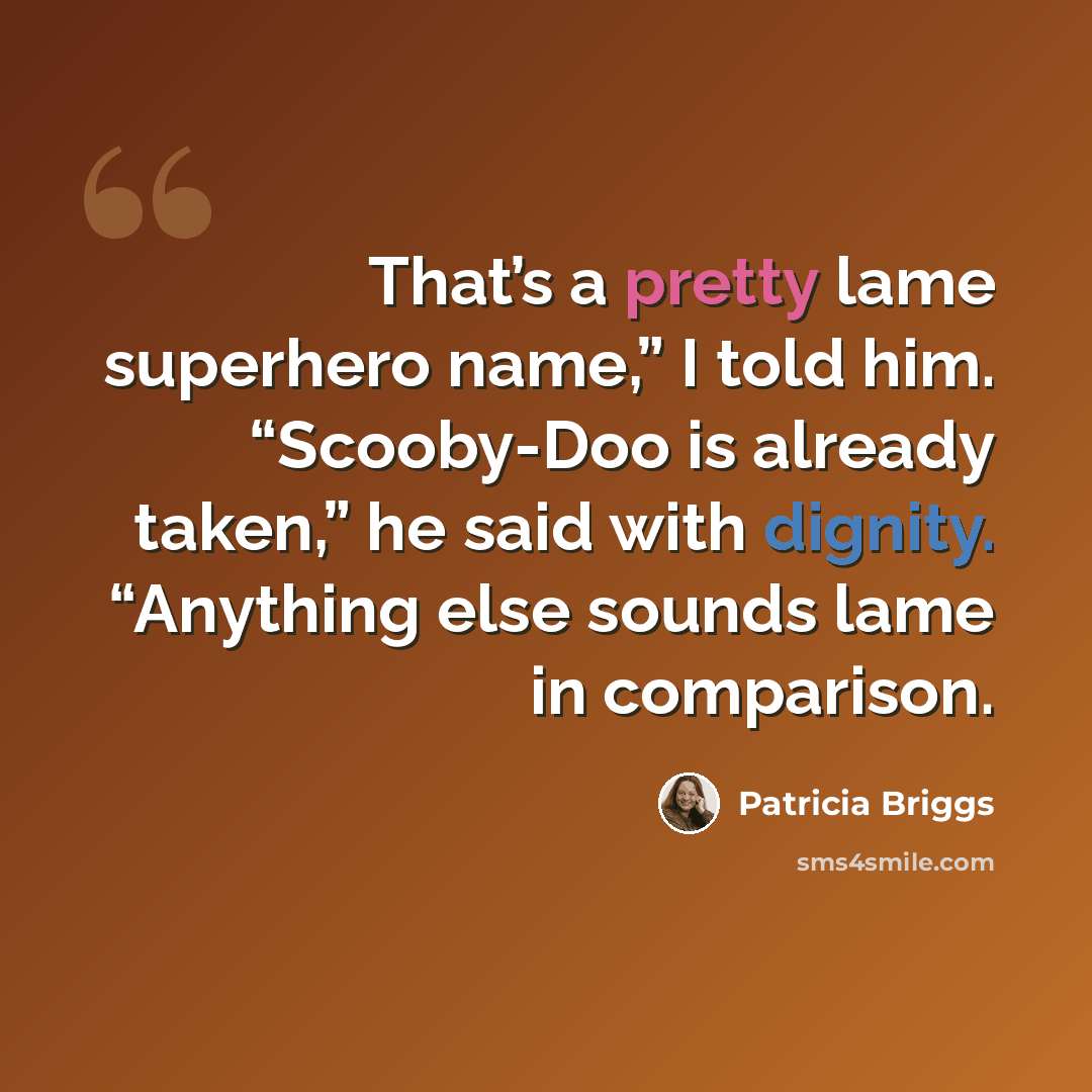 “That’s a pretty lame superhero name,” I told him. “Scooby-Doo is already taken,” he said with dignity. “Anything else sounds lame in comparison.” quote by Patricia Briggs