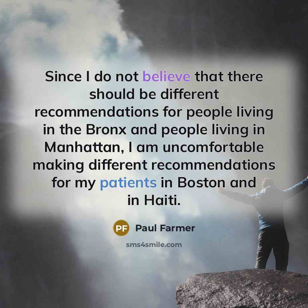 “Since I do not believe that there should be different recommendations for people living in the Bronx and people living in Manhattan, I am uncomfortable making different recommendations for my patients in Boston and in Haiti.” quote by Paul Farmer