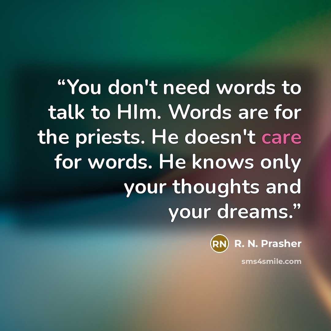 “You don't need words to talk to HIm. Words are for the priests. He doesn't care for words. He knows only your thoughts and your dreams.” quote by R. N. Prasher