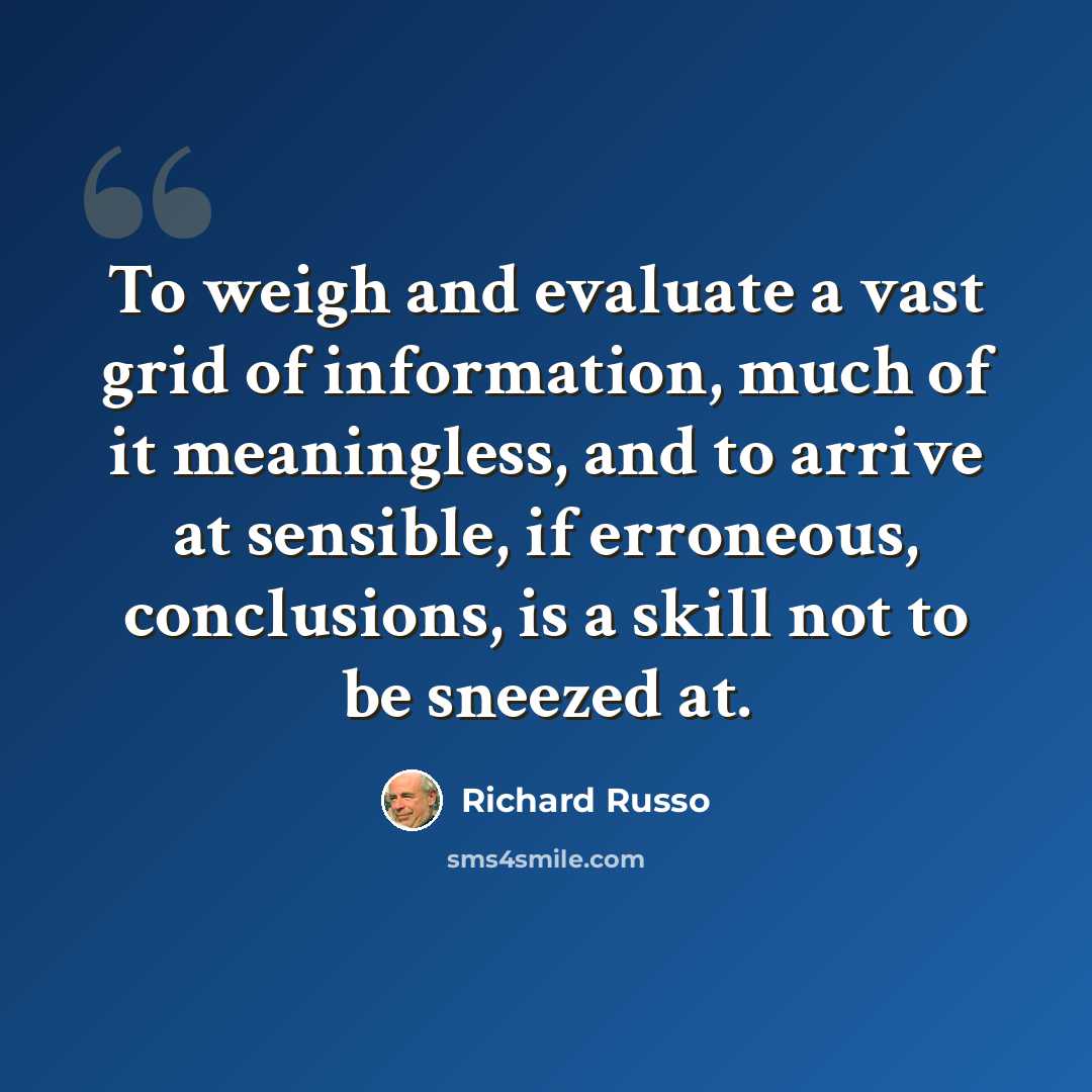 “To weigh and evaluate a vast grid of information, much of it meaningless, and to arrive at sensible, if erroneous, conclusions, is a skill not to be sneezed at.” quote by Richard Russo