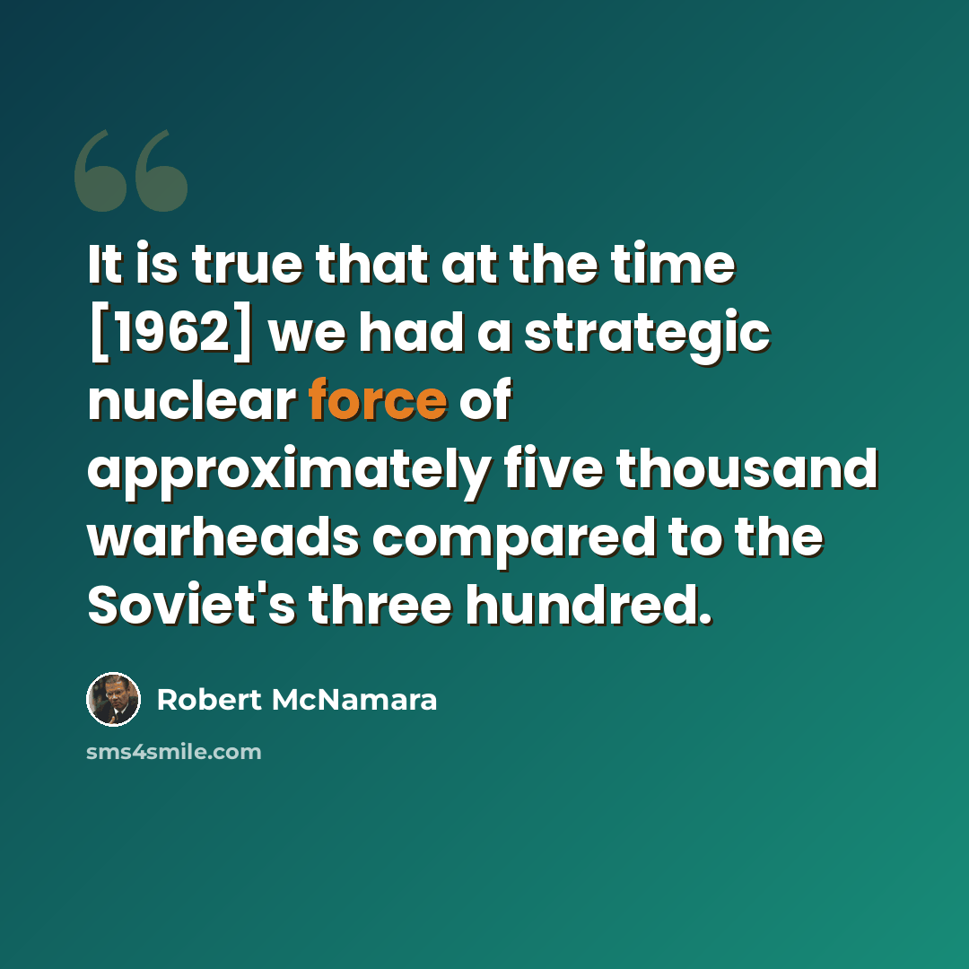 “It is true that at the time [1962] we had a strategic nuclear force of approximately five thousand warheads compared to the Soviet's three hundred.” quote by Robert McNamara