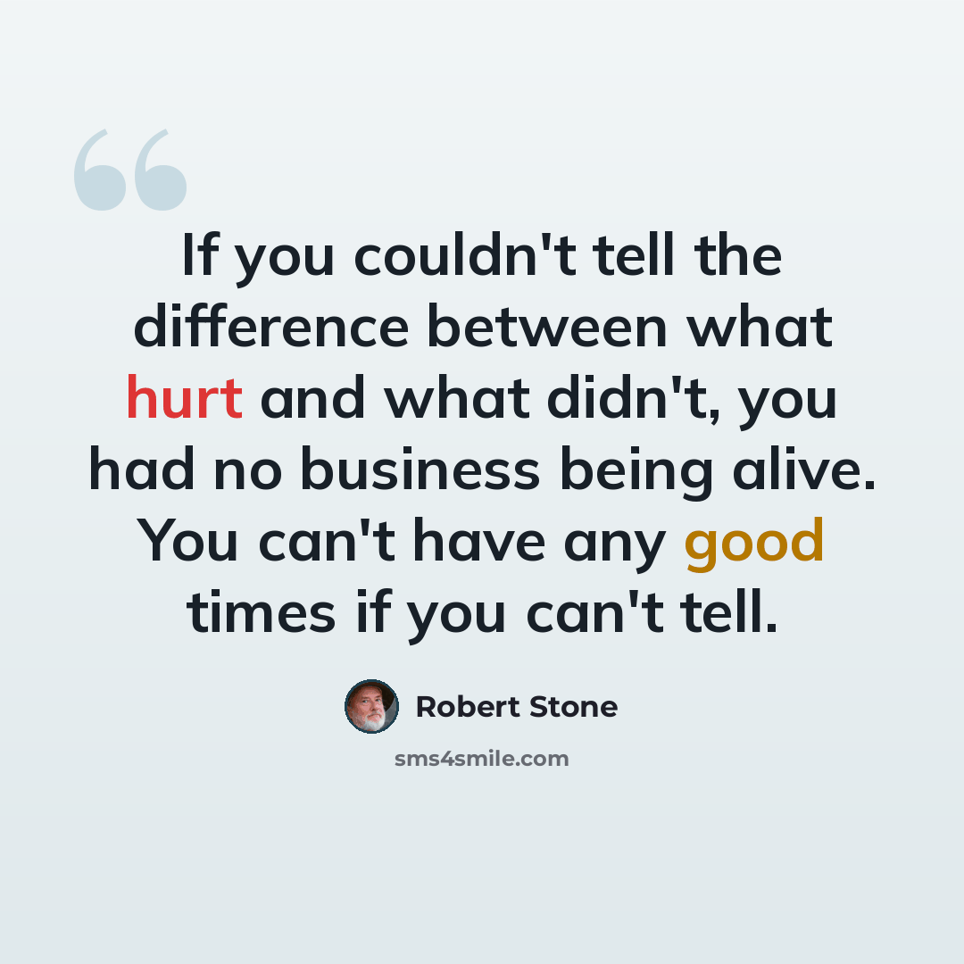 “If you couldn't tell the difference between what hurt and what didn't, you had no business being alive. You can't have any good times if you can't tell.” quote by Robert Stone