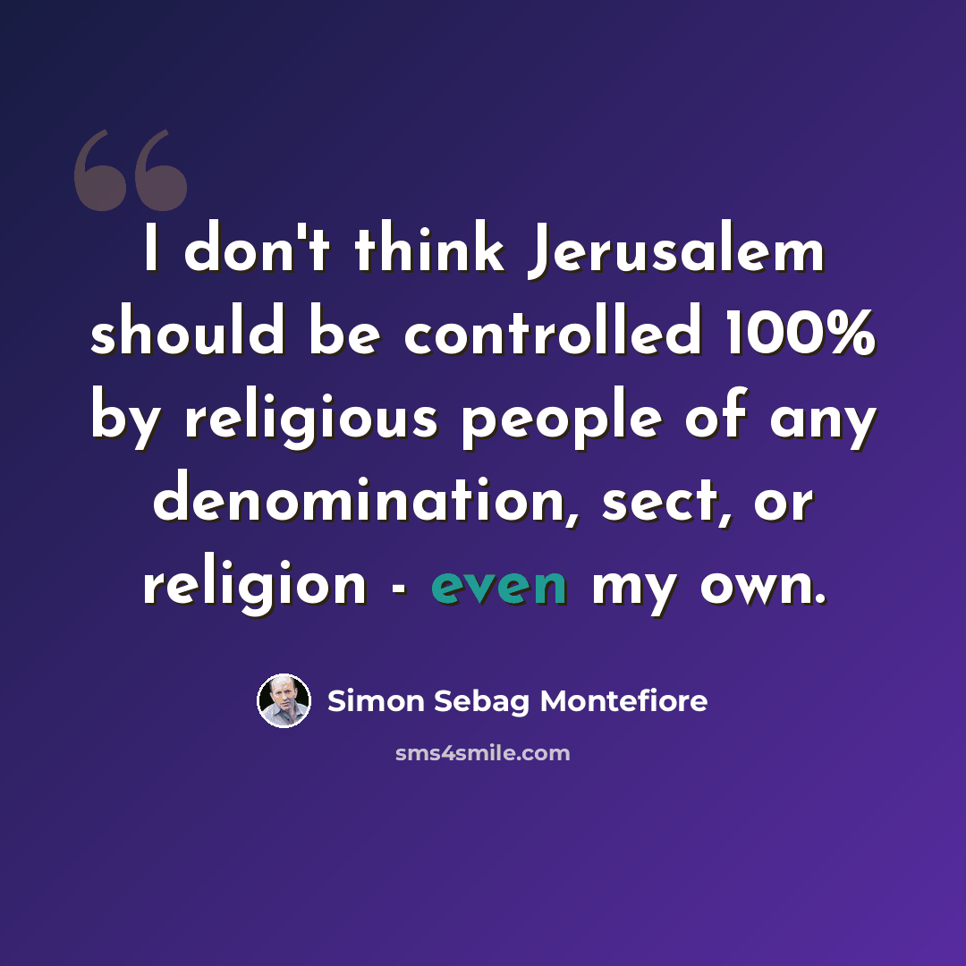 “I don't think Jerusalem should be controlled 100% by religious people of any denomination, sect, or religion - even my own.” quote by Simon Sebag Montefiore
