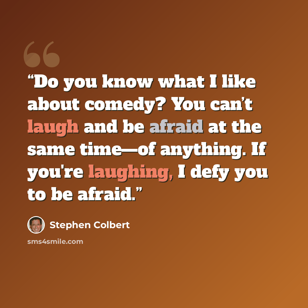 “Do you know what I like about comedy? You can’t laugh and be afraid at the same time—of anything. If you're laughing, I defy you to be afraid.” quote by Stephen Colbert