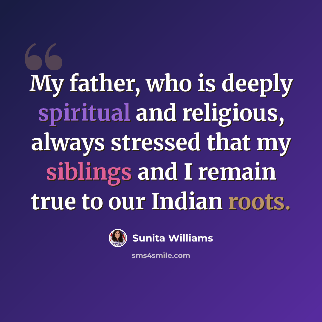 “My father, who is deeply spiritual and religious, always stressed that my siblings and I remain true to our Indian roots.” quote by Sunita Williams