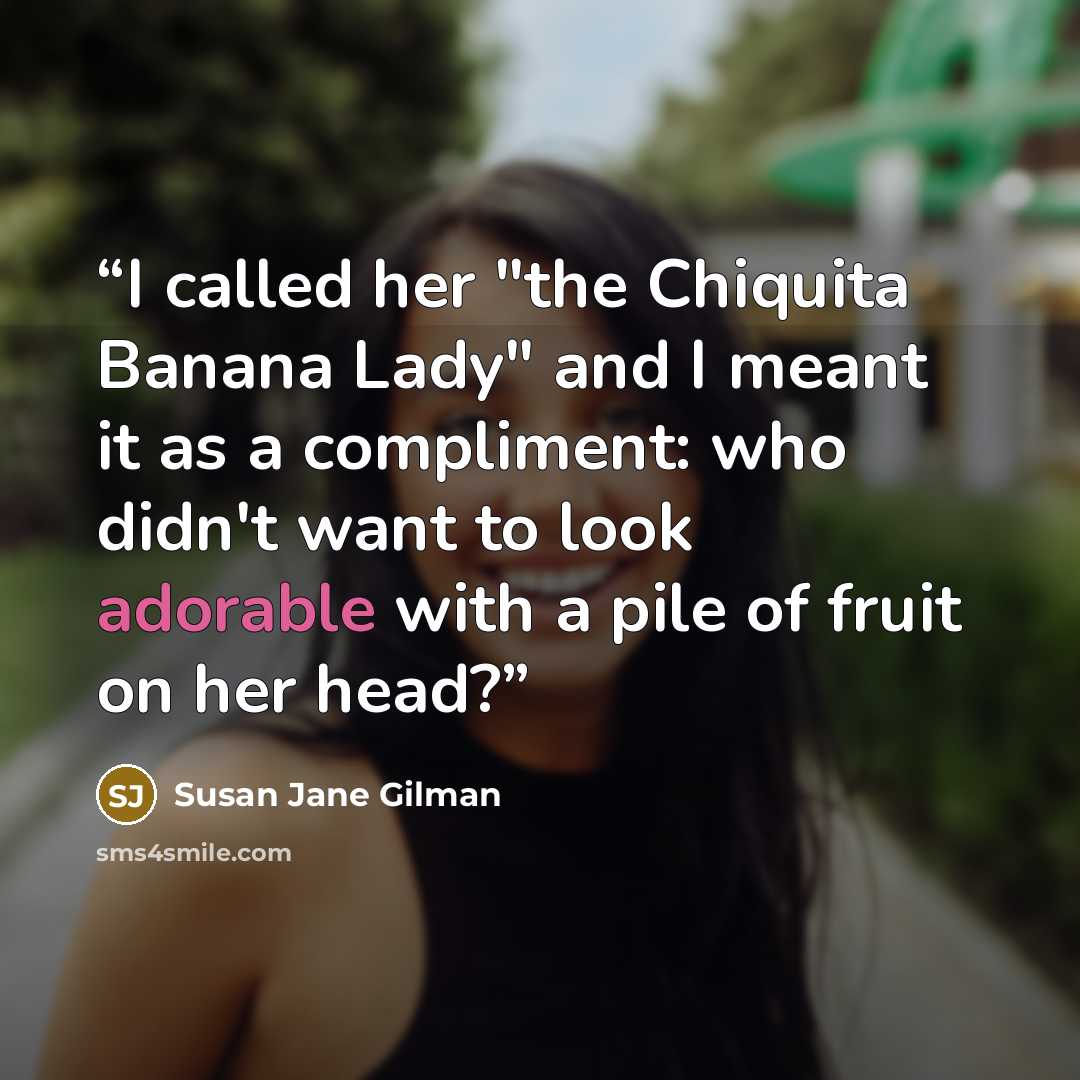 “I called her "the Chiquita Banana Lady" and I meant it as a compliment: who didn't want to look adorable with a pile of fruit on her head?” quote by Susan Jane Gilman