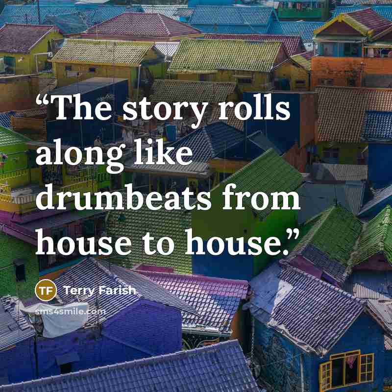 “The story rolls along like drumbeats from house to house.” quote by Terry Farish