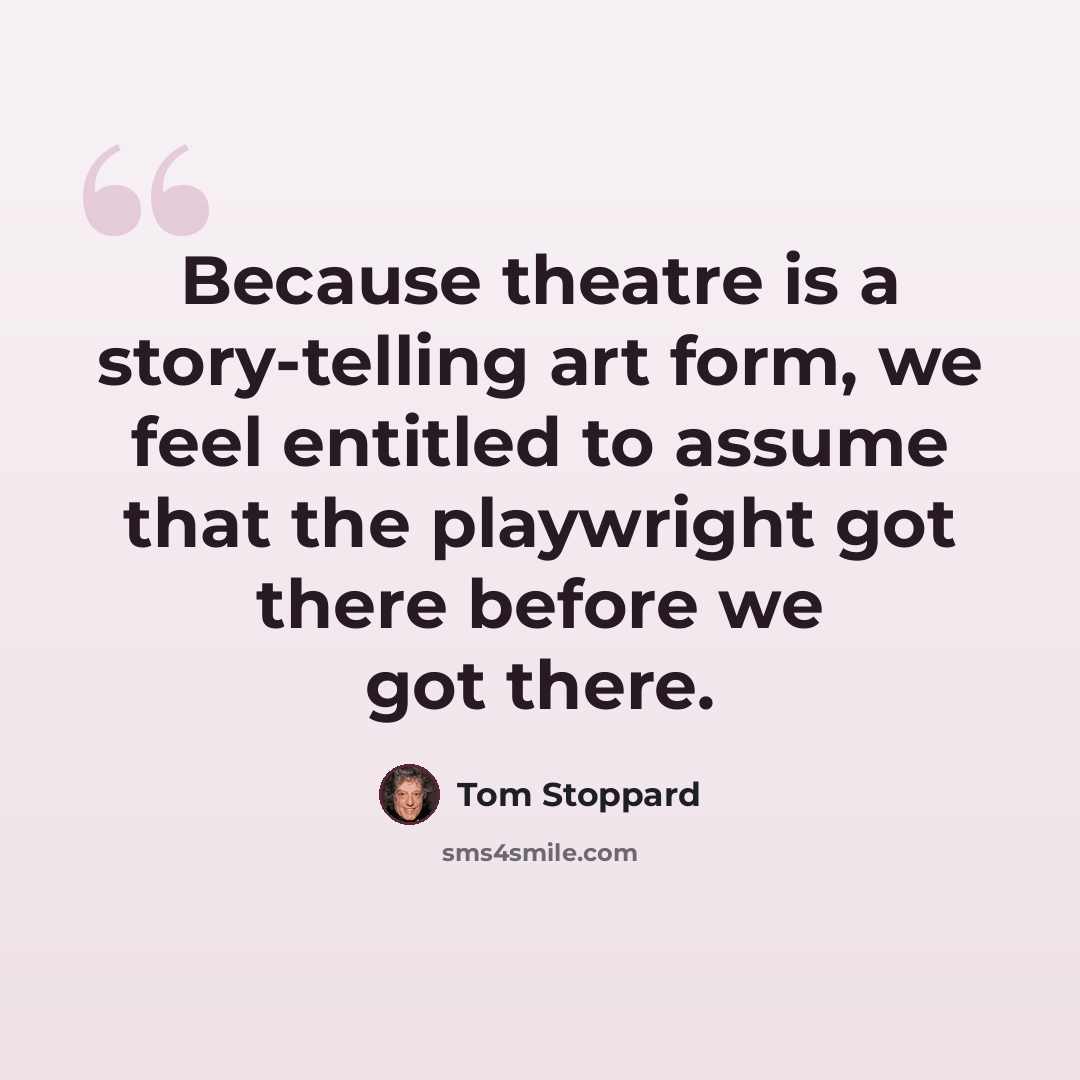 “Because theatre is a story-telling art form, we feel entitled to assume that the playwright got there before we got there.” quote by Tom Stoppard