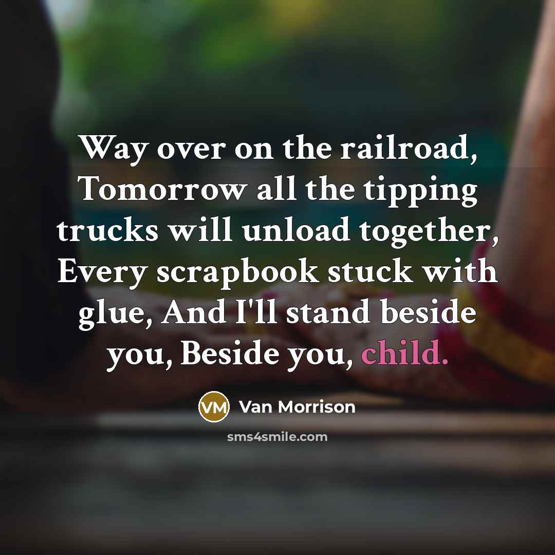 “Way over on the railroad, Tomorrow all the tipping trucks will unload together, Every scrapbook stuck with glue, And I'll stand beside you, Beside you, child.” quote by Van Morrison