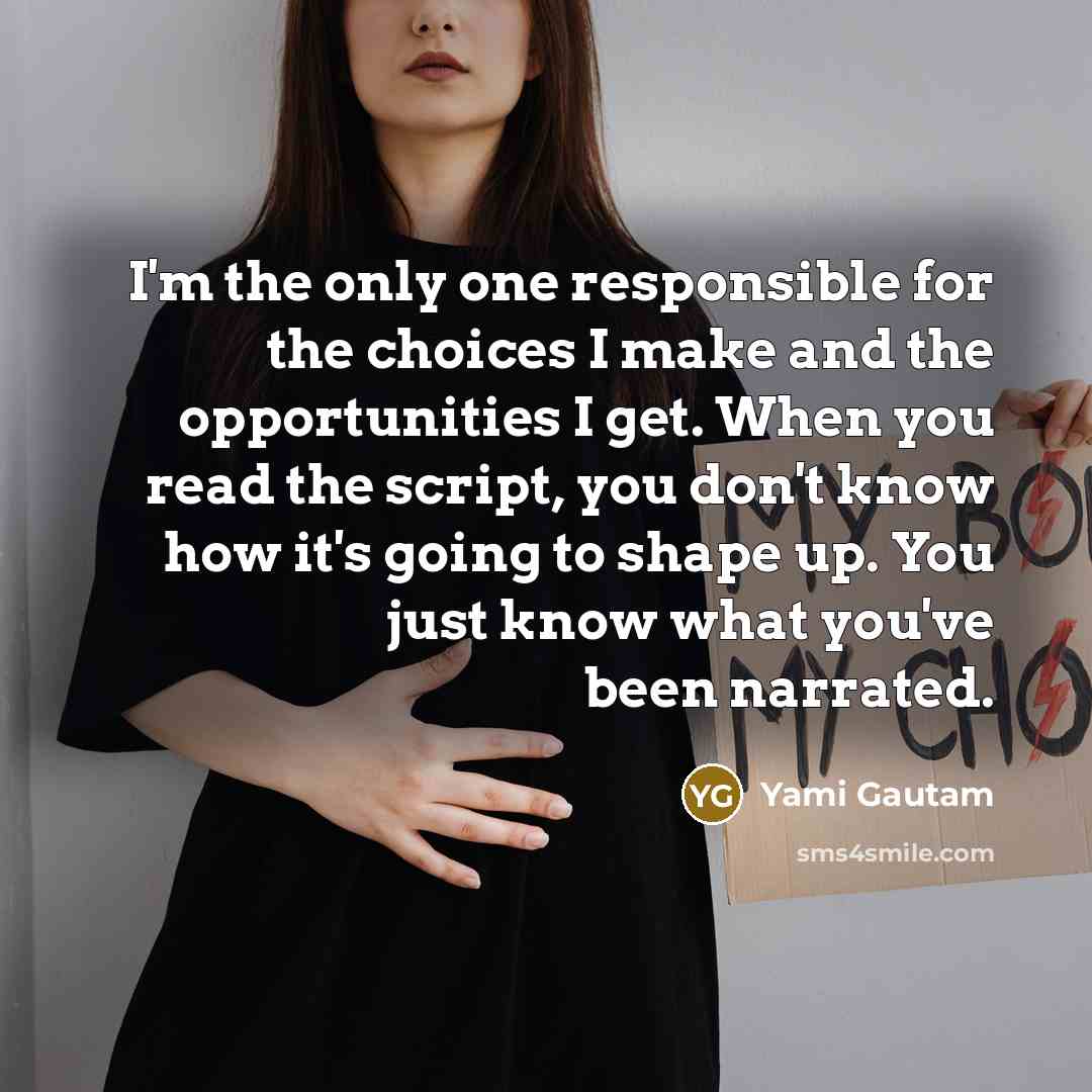 “I'm the only one responsible for the choices I make and the opportunities I get. When you read the script, you don't know how it's going to shape up. You just know what you've been narrated.” quote by Yami Gautam