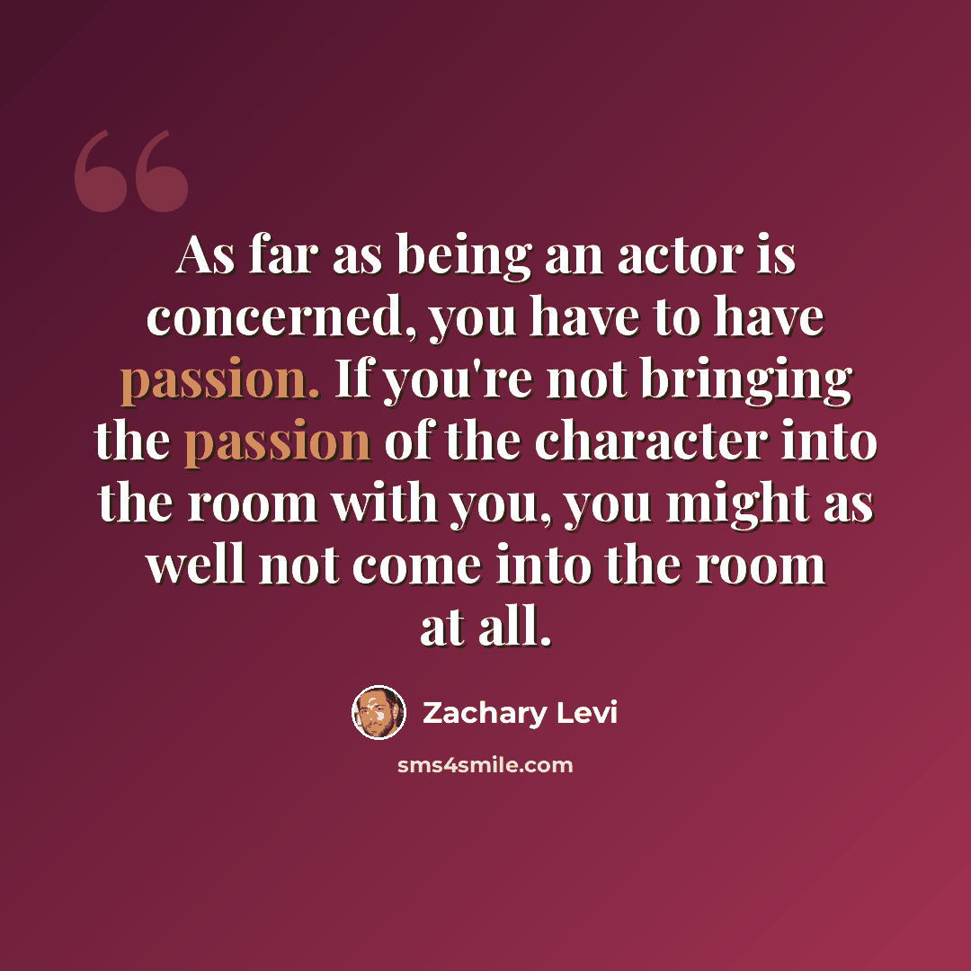 “As far as being an actor is concerned, you have to have passion. If you're not bringing the passion of the character into the room with you, you might as well not come into the room at all.” quote by Zachary Levi