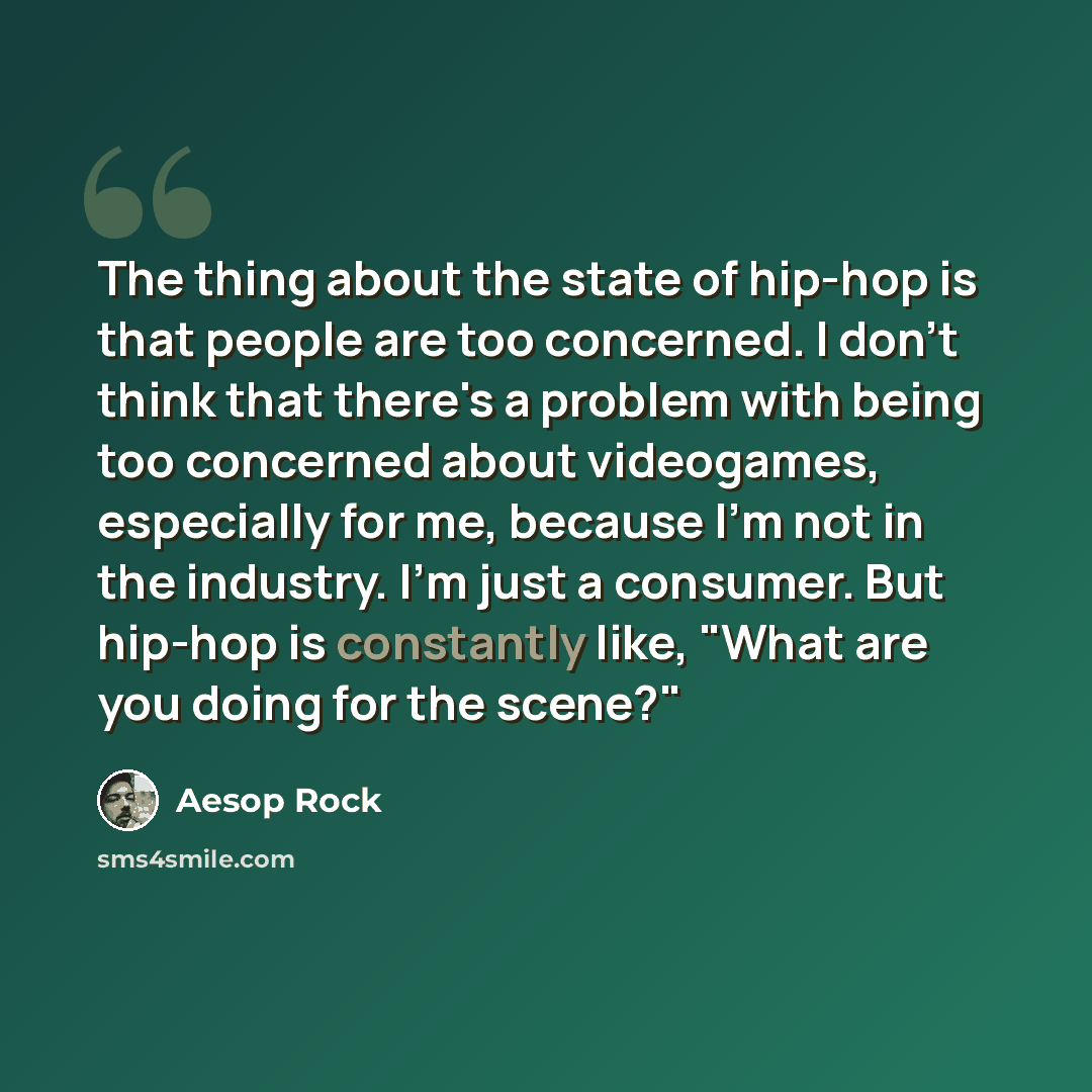 “The thing about the state of hip-hop is that people are too concerned. I don't think that there's a problem with being too concerned about videogames, especially for me, because I'm not in the industry. I'm just a consumer. But hip-hop is constantly like, "What are you doing for the scene?"” quote by Aesop Rock