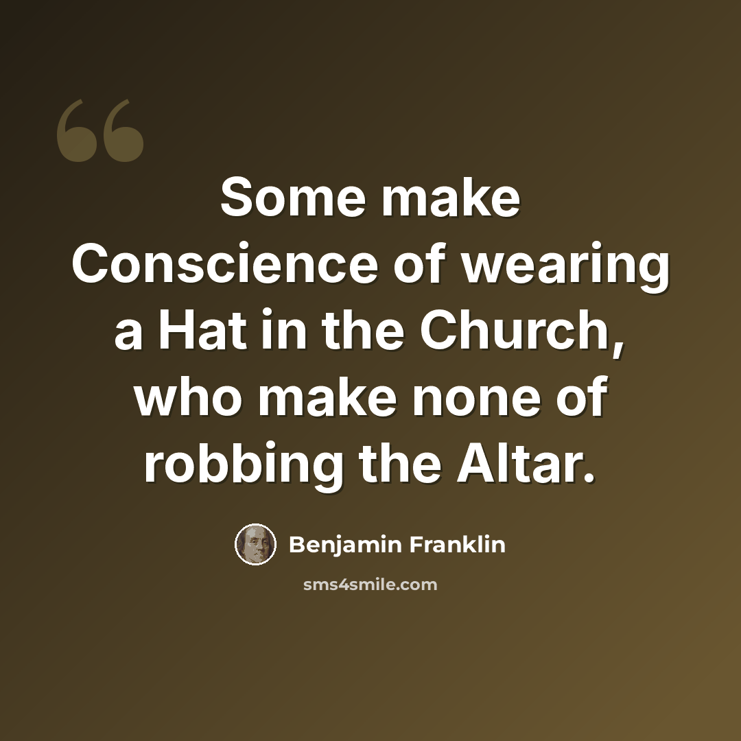 “Some make Conscience of wearing a Hat in the Church, who make none of robbing the Altar.” quote by Benjamin Franklin