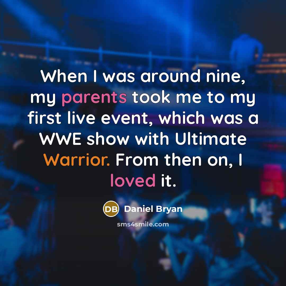 “When I was around nine, my parents took me to my first live event, which was a WWE show with Ultimate Warrior. From then on, I loved it.” quote by Daniel Bryan