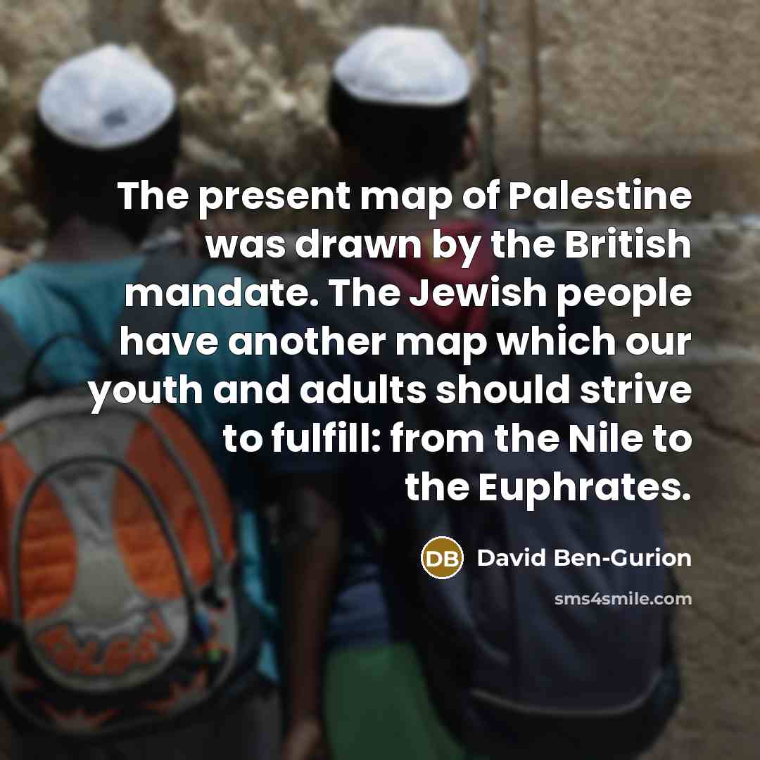 “The present map of Palestine was drawn by the British mandate. The Jewish people have another map which our youth and adults should strive to fulfill: from the Nile to the Euphrates.” quote by David Ben-Gurion
