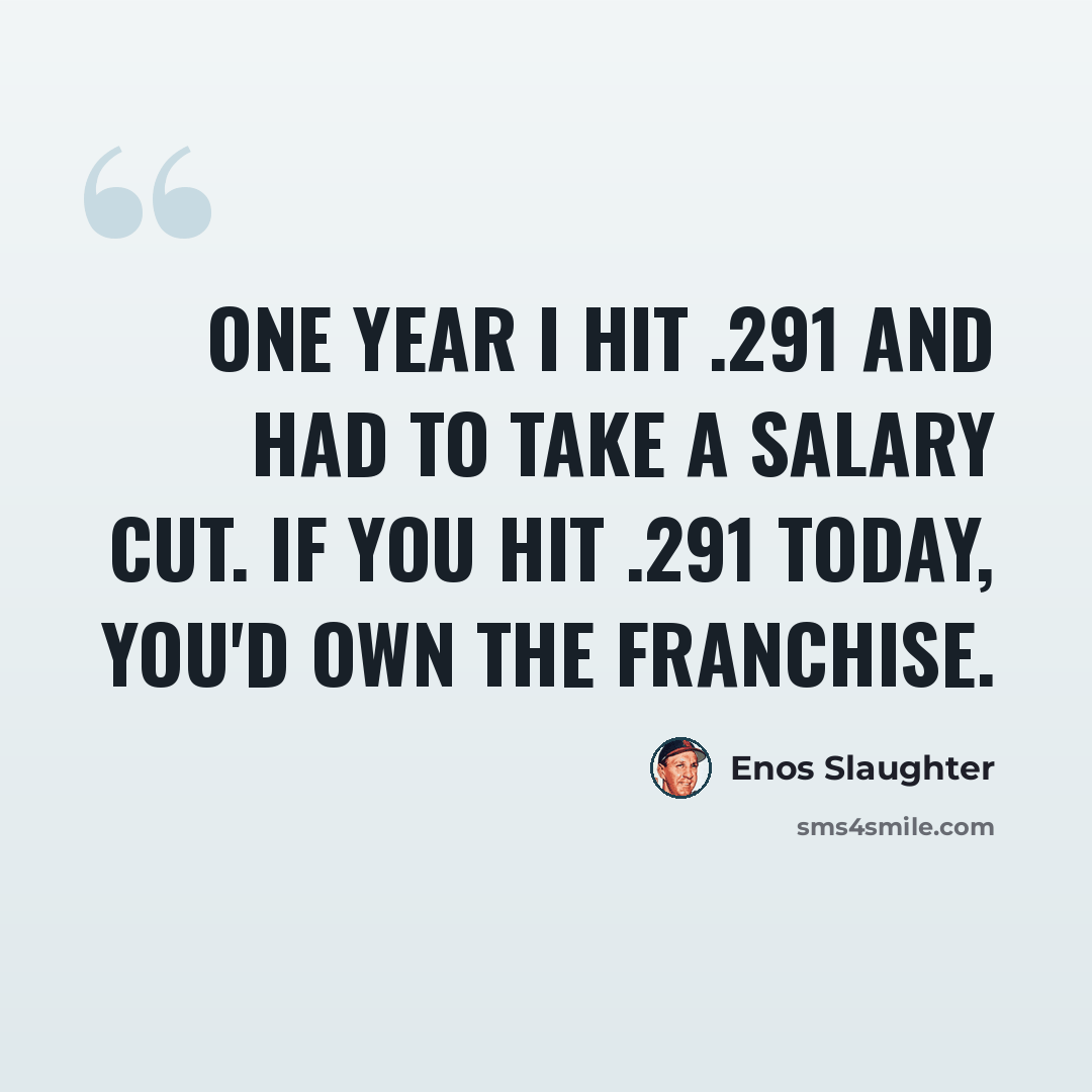 “One year I hit .291 and had to take a salary cut. If you hit .291 today, you'd own the franchise.” quote by Enos Slaughter