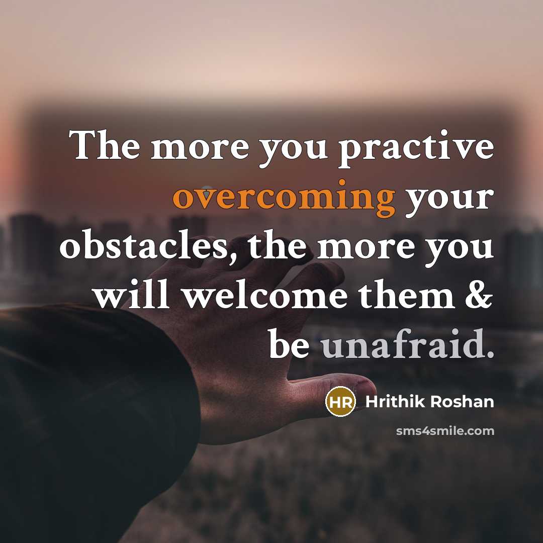 “The more you practive overcoming your obstacles, the more you will welcome them & be unafraid.” quote by Hrithik Roshan