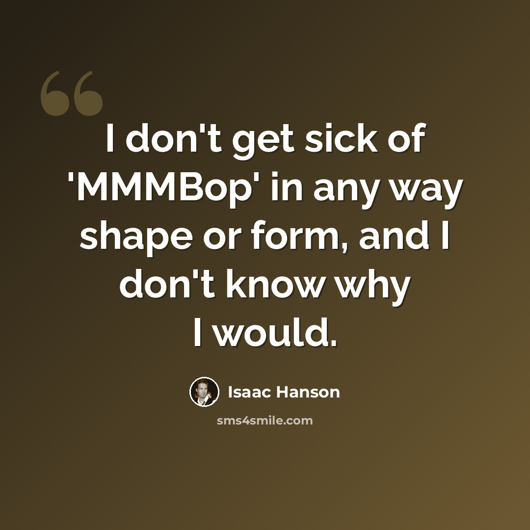 “I don't get sick of 'MMMBop' in any way shape or form, and I don't know why I would.” quote by Isaac Hanson