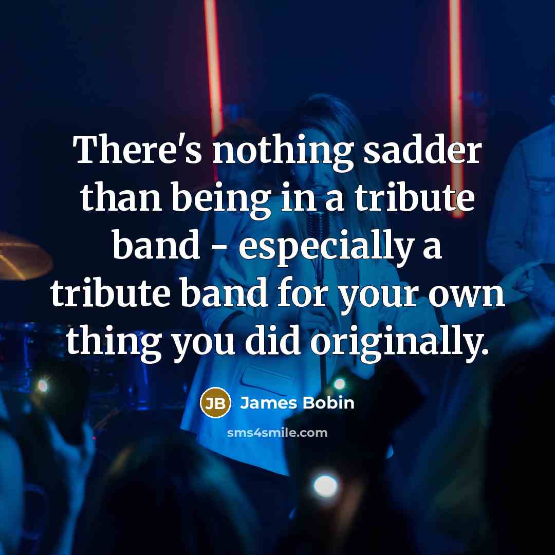 “There's nothing sadder than being in a tribute band - especially a tribute band for your own thing you did originally.” quote by James Bobin