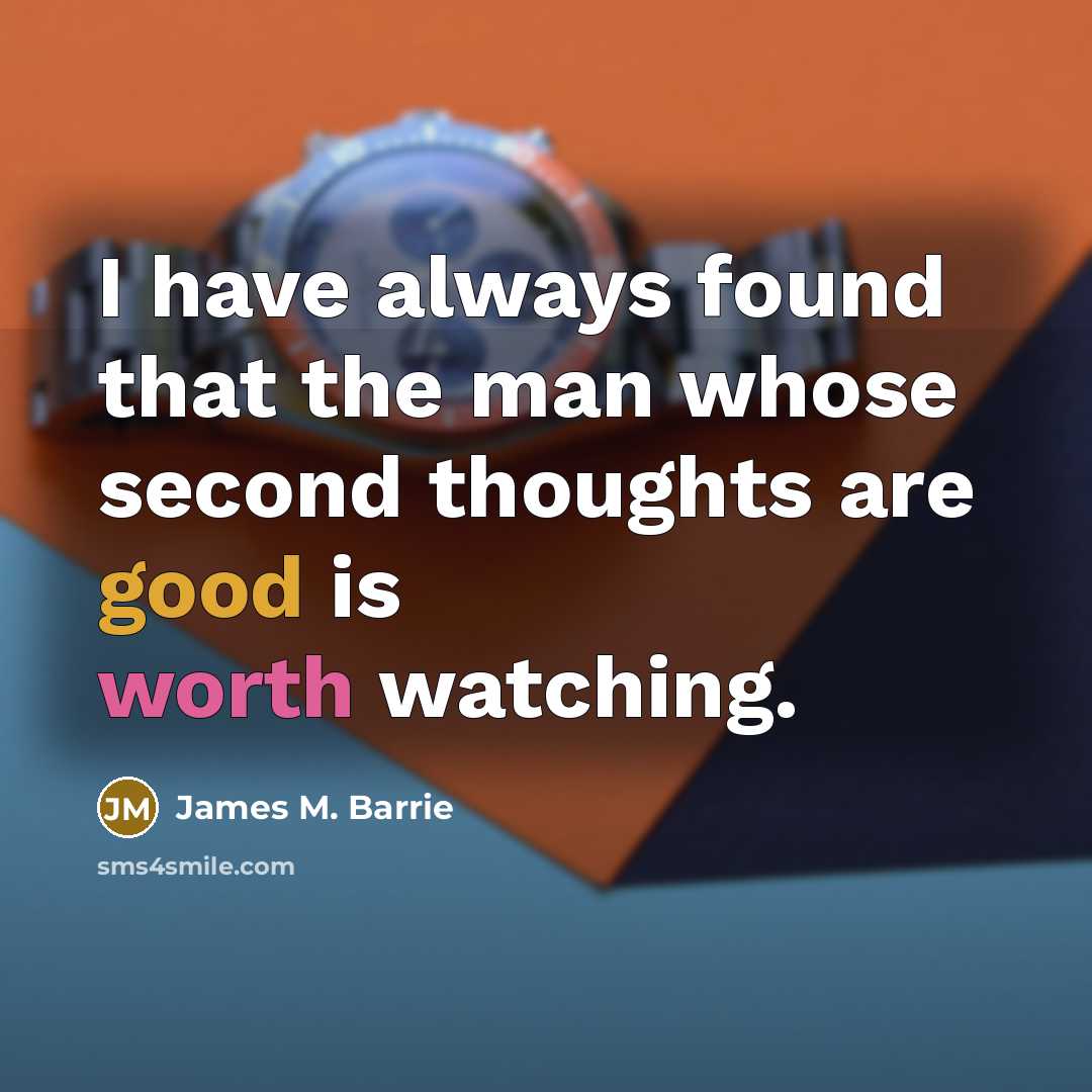 “I have always found that the man whose second thoughts are good is worth watching.” quote by James M. Barrie