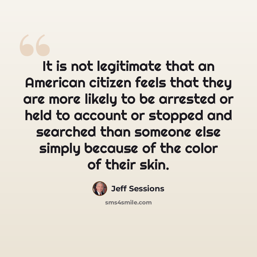 “It is not legitimate that an American citizen feels that they are more likely to be arrested or held to account or stopped and searched than someone else simply because of the color of their skin.” quote by Jeff Sessions