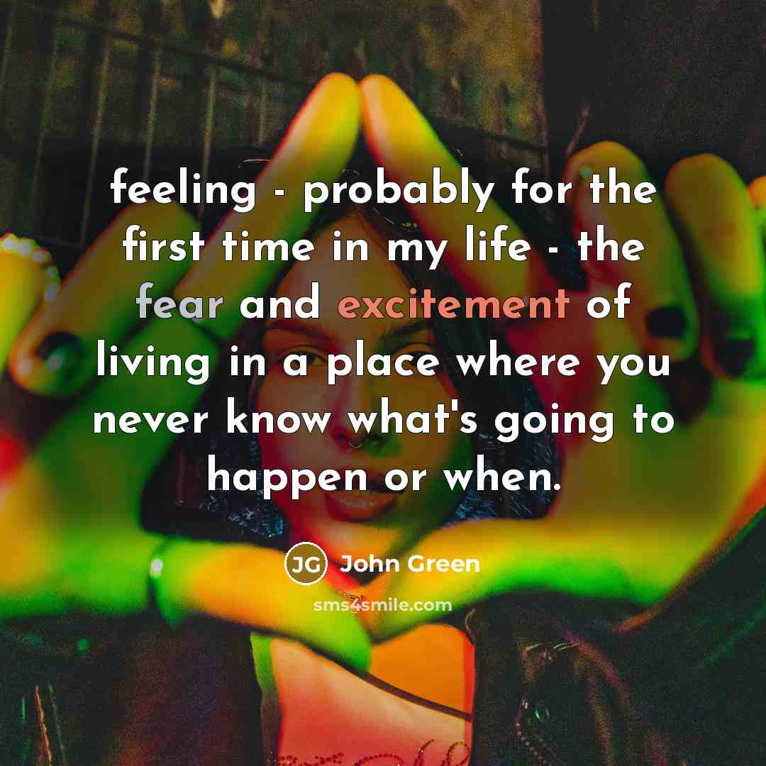 “feeling - probably for the first time in my life - the fear and excitement of living in a place where you never know what's going to happen or when.” quote by John Green