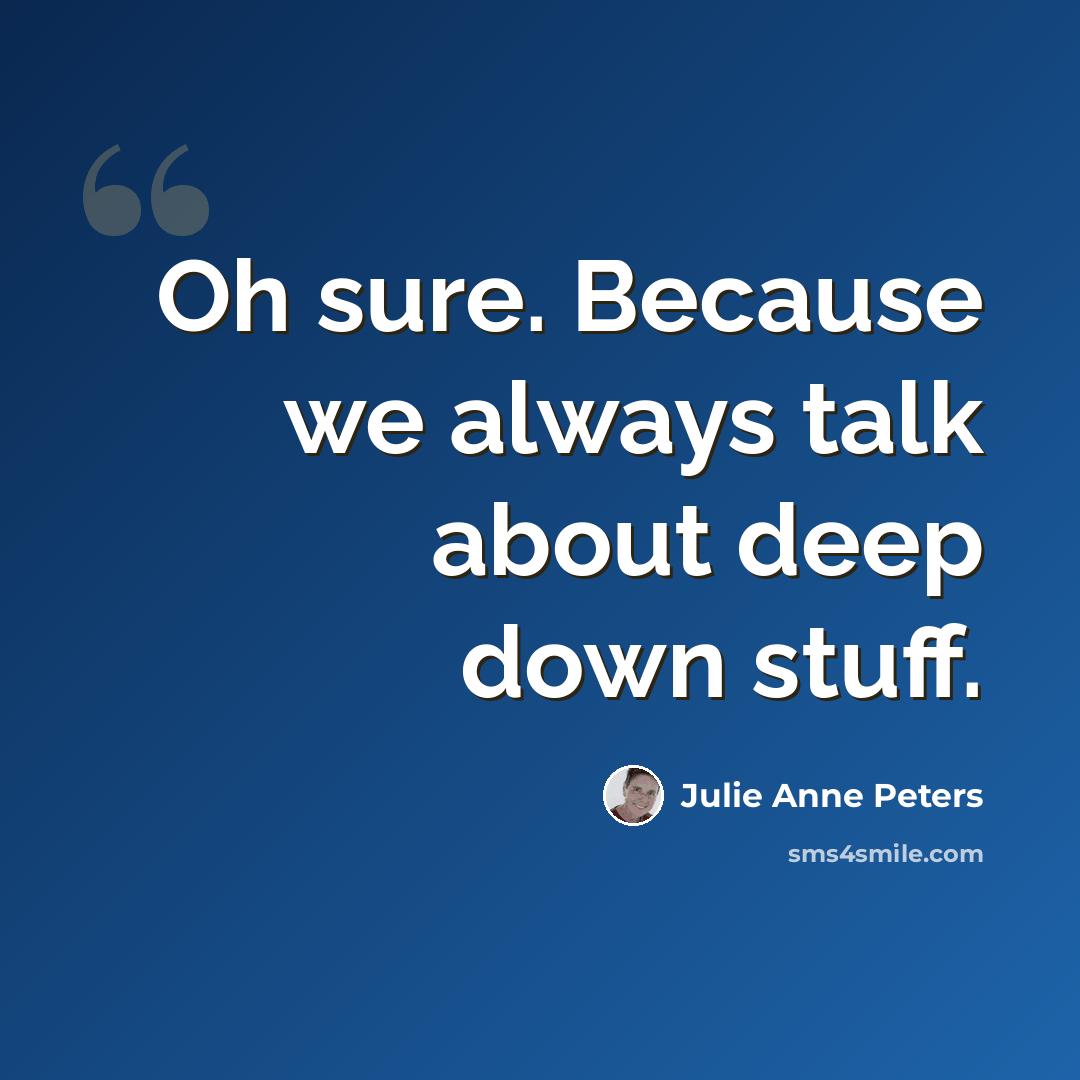“Oh sure. Because we always talk about deep down stuff.” quote by Julie Anne Peters
