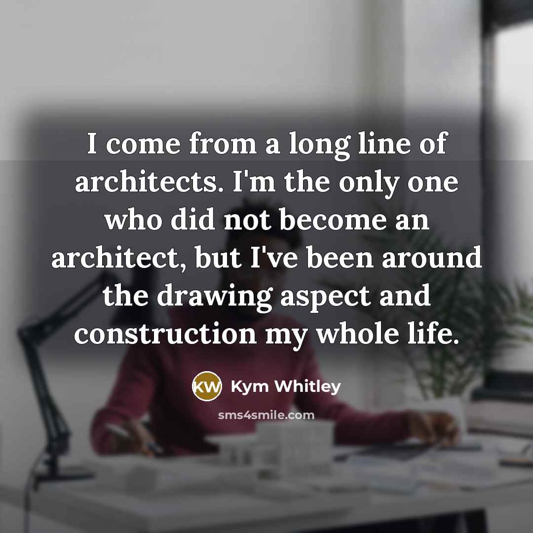 “I come from a long line of architects. I'm the only one who did not become an architect, but I've been around the drawing aspect and construction my whole life.” quote by Kym Whitley