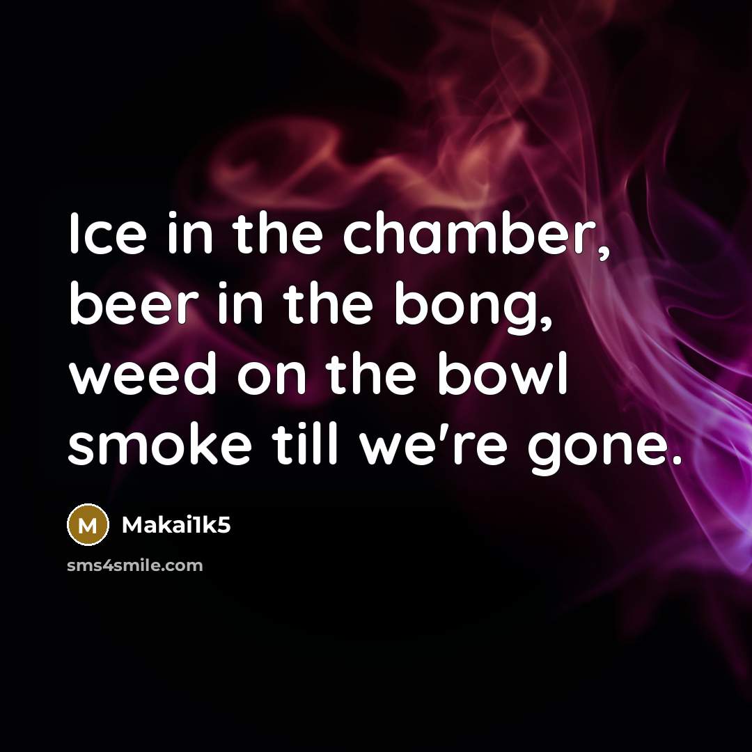 “Ice in the chamber, beer in the bong, weed on the bowl smoke till we're gone.” quote by Makai1k5
