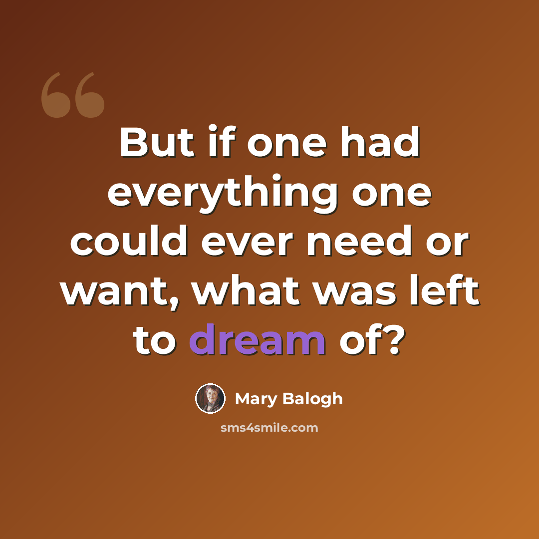“But if one had everything one could ever need or want, what was left to dream of?” quote by Mary Balogh