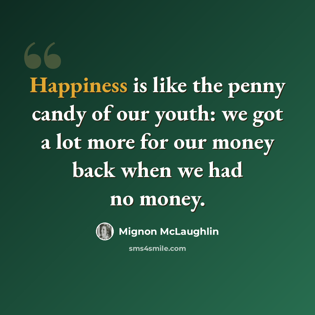 “Happiness is like the penny candy of our youth: we got a lot more for our money back when we had no money.” quote by Mignon McLaughlin