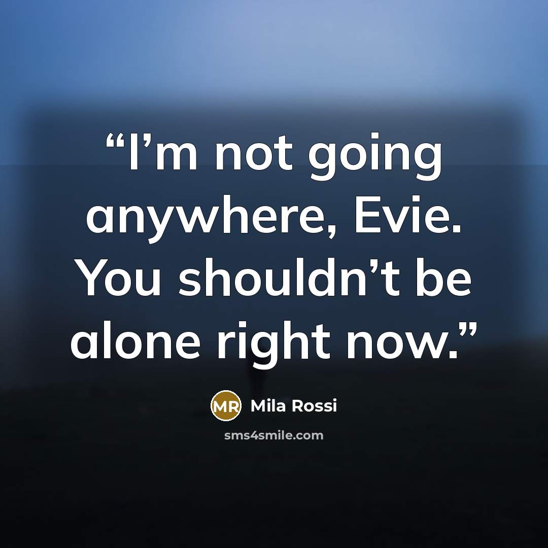 “I’m not going anywhere, Evie. You shouldn’t be alone right now.” quote by Mila Rossi