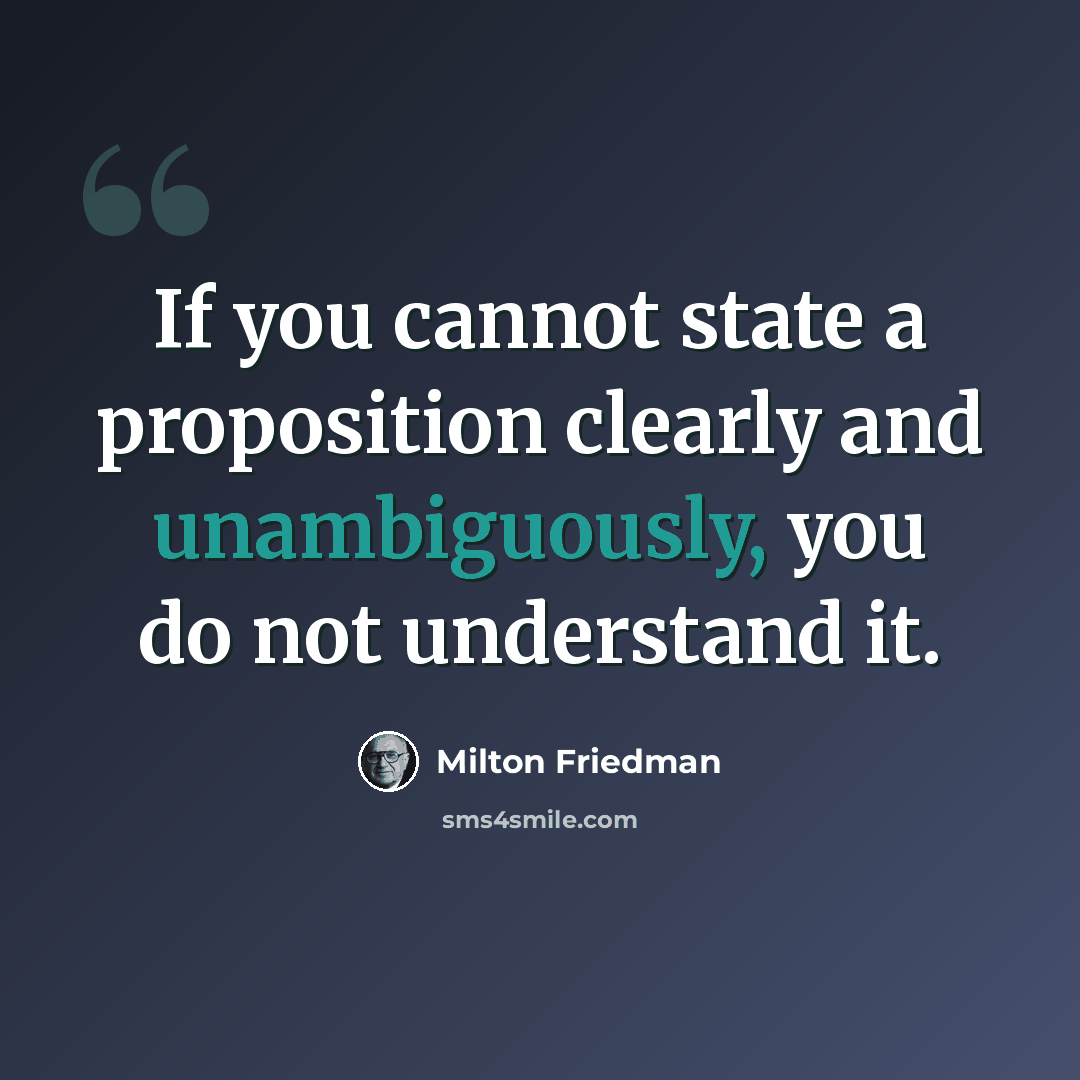 “If you cannot state a proposition clearly and unambiguously, you do not understand it.” quote by Milton Friedman