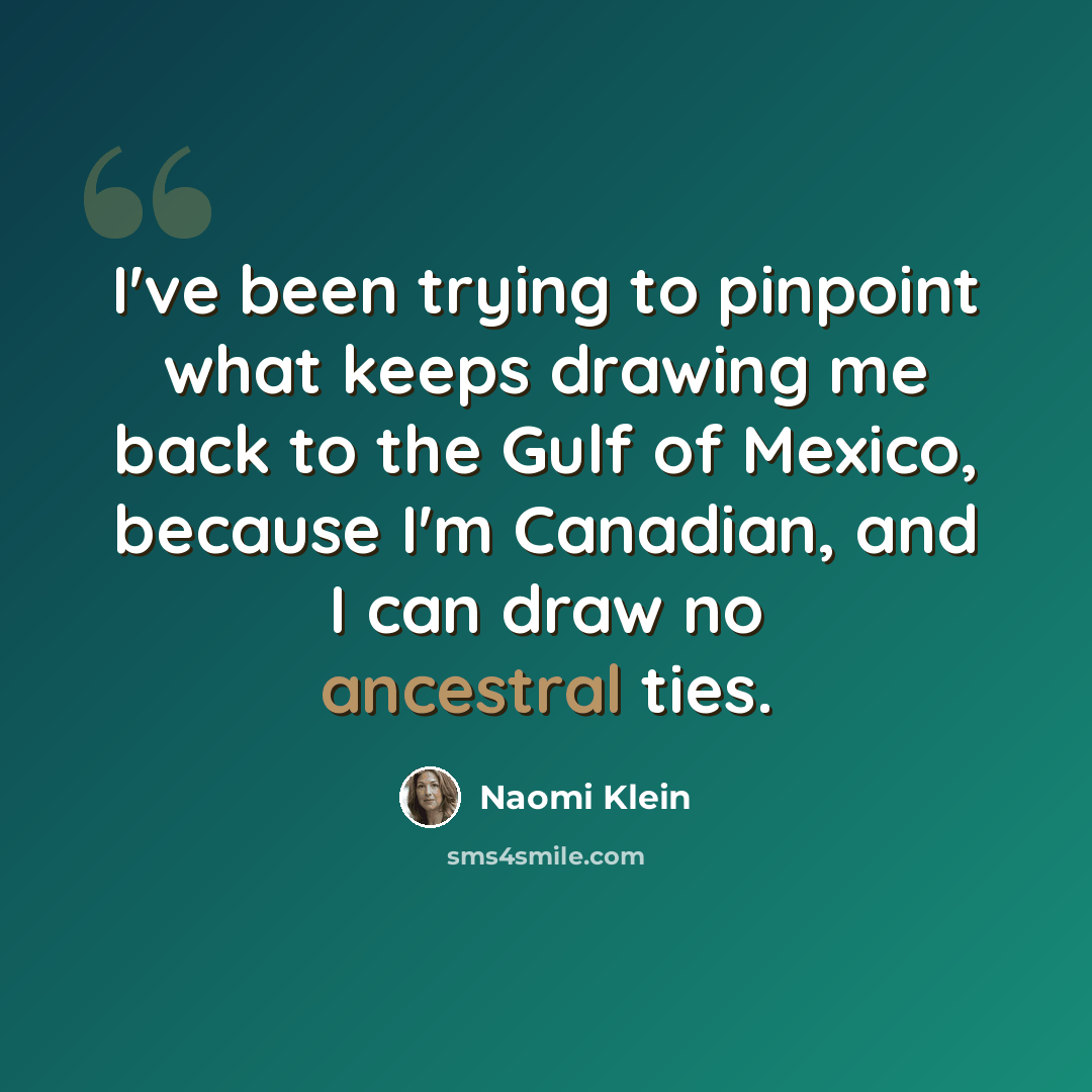“I've been trying to pinpoint what keeps drawing me back to the Gulf of Mexico, because I'm Canadian, and I can draw no ancestral ties.” quote by Naomi Klein