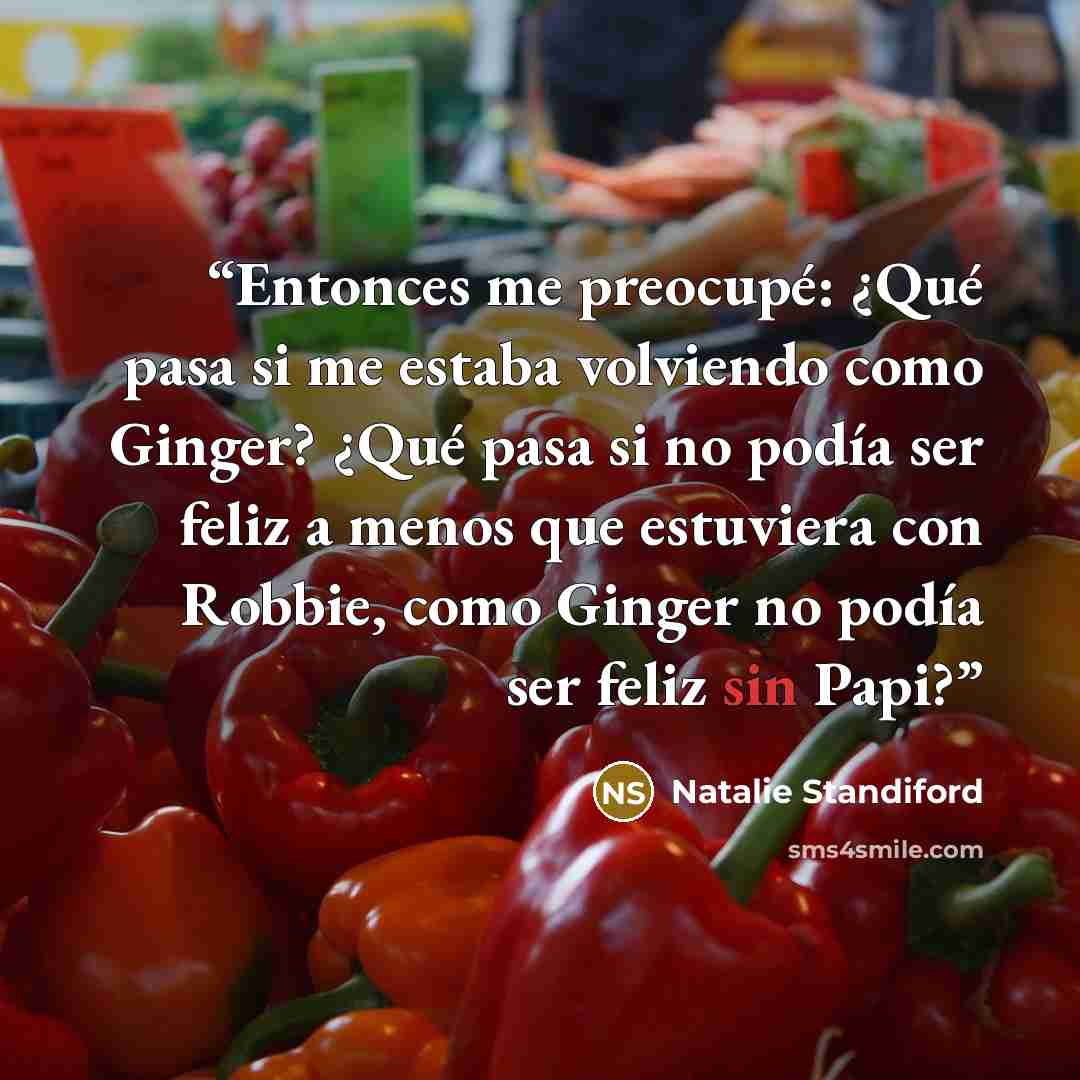“Entonces me preocupé: ¿Qué pasa si me estaba volviendo como Ginger? ¿Qué pasa si no podía ser feliz a menos que estuviera con Robbie, como Ginger no podía ser feliz sin Papi?” quote by Natalie Standiford