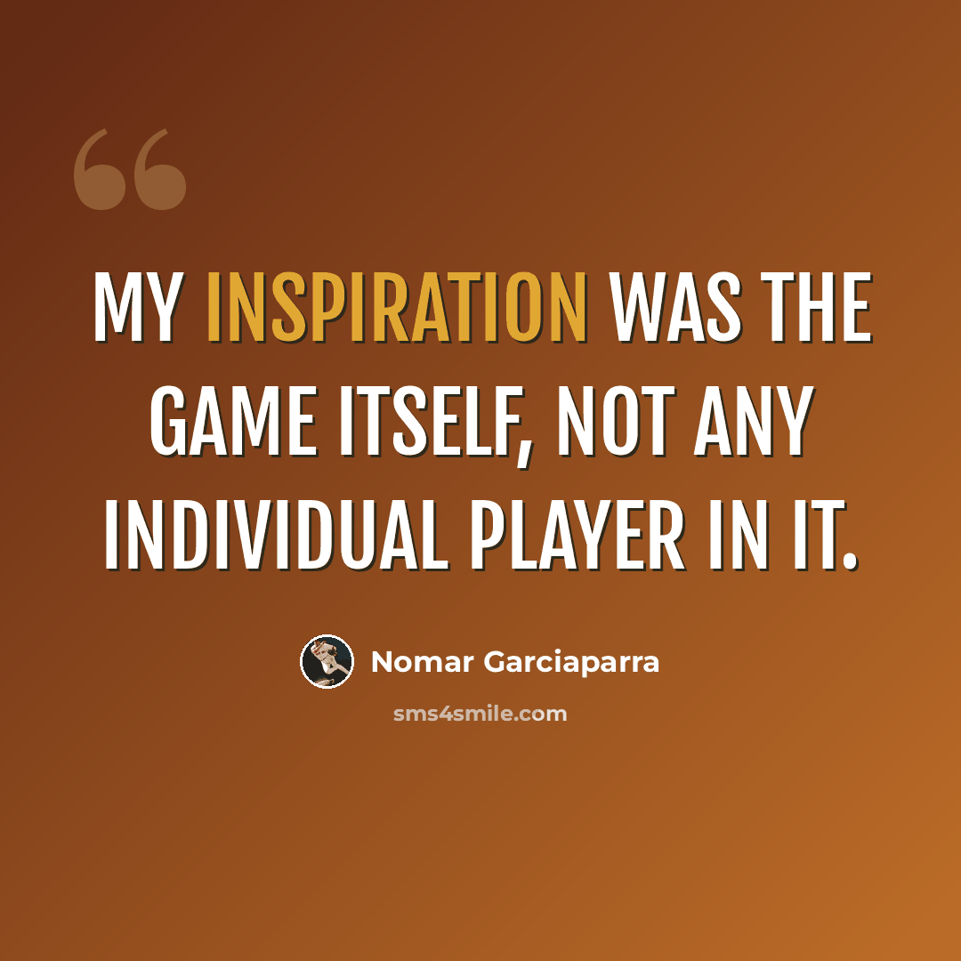 “My inspiration was the game itself, not any individual player in it.” quote by Nomar Garciaparra