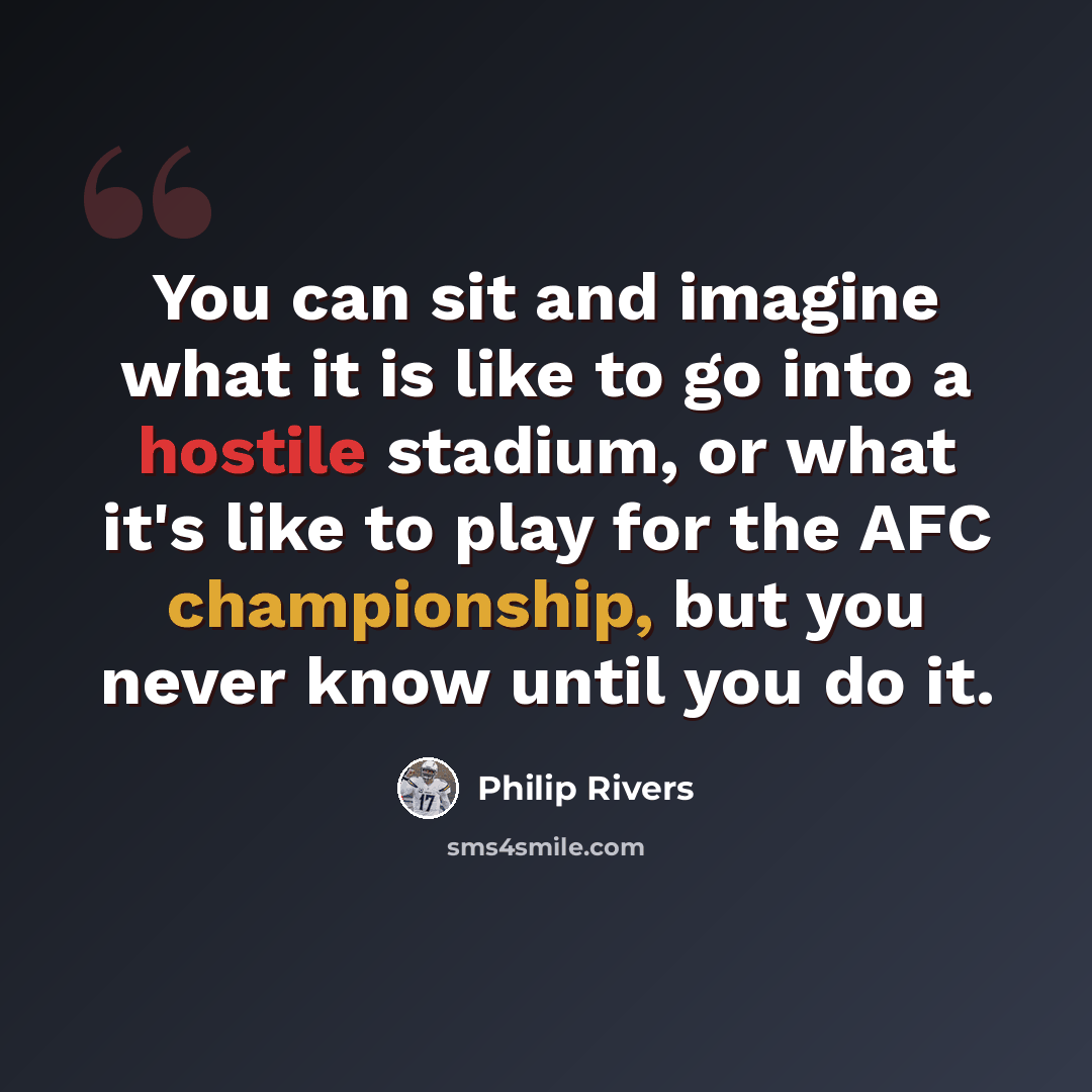 “You can sit and imagine what it is like to go into a hostile stadium, or what it's like to play for the AFC championship, but you never know until you do it.” quote by Philip Rivers
