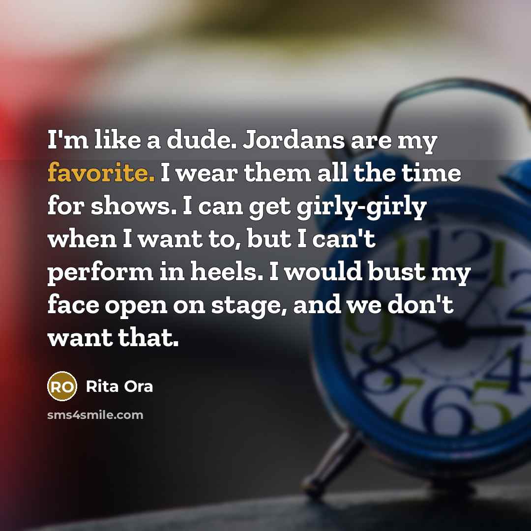 “I'm like a dude. Jordans are my favorite. I wear them all the time for shows. I can get girly-girly when I want to, but I can't perform in heels. I would bust my face open on stage, and we don't want that.” quote by Rita Ora