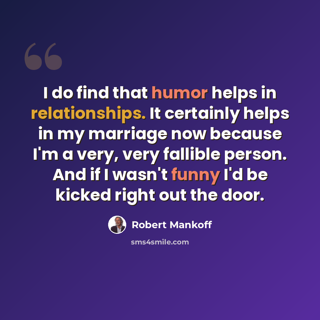 “I do find that humor helps in relationships. It certainly helps in my marriage now because I'm a very, very fallible person. And if I wasn't funny I'd be kicked right out the door.” quote by Robert Mankoff